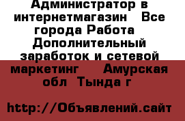 Администратор в интернетмагазин - Все города Работа » Дополнительный заработок и сетевой маркетинг   . Амурская обл.,Тында г.